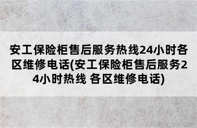 安工保险柜售后服务热线24小时各区维修电话(安工保险柜售后服务24小时热线 各区维修电话)